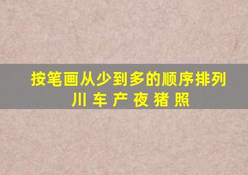 按笔画从少到多的顺序排列 川 车 产 夜 猪 照